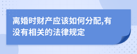 离婚时财产应该如何分配,有没有相关的法律规定