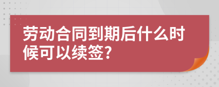 劳动合同到期后什么时候可以续签?