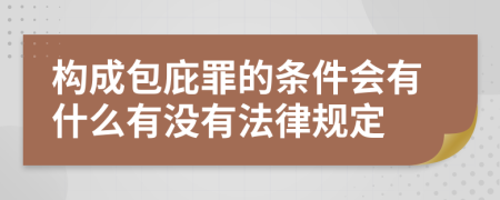 构成包庇罪的条件会有什么有没有法律规定