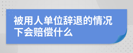 被用人单位辞退的情况下会赔偿什么