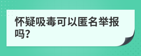 怀疑吸毒可以匿名举报吗？