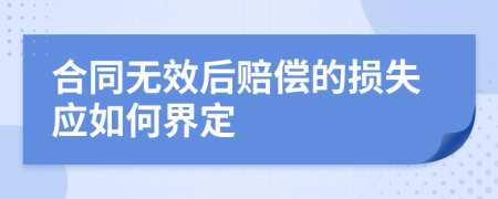 合同无效后赔偿的损失应如何界定