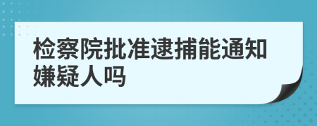 检察院批准逮捕能通知嫌疑人吗