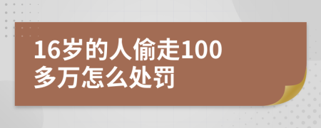 16岁的人偷走100多万怎么处罚