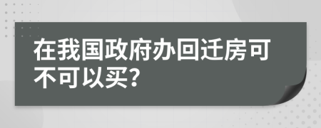 在我国政府办回迁房可不可以买？