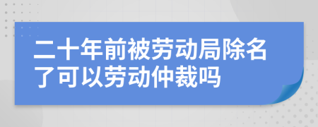 二十年前被劳动局除名了可以劳动仲裁吗