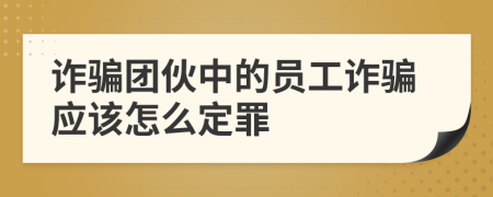 诈骗团伙中的员工诈骗应该怎么定罪