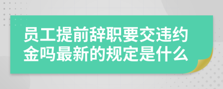 员工提前辞职要交违约金吗最新的规定是什么