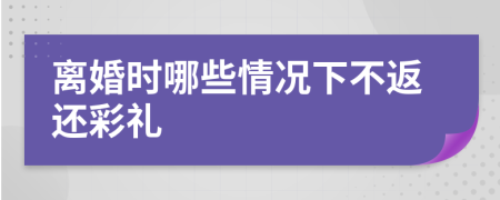 离婚时哪些情况下不返还彩礼