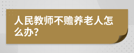 人民教师不赡养老人怎么办？