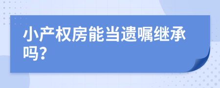 小产权房能当遗嘱继承吗？