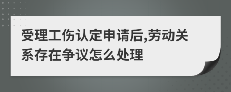 受理工伤认定申请后,劳动关系存在争议怎么处理