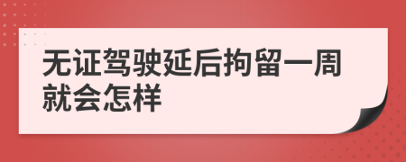 无证驾驶延后拘留一周就会怎样