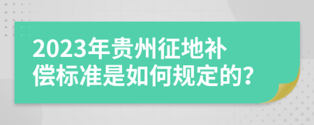 2023年贵州征地补偿标准是如何规定的？