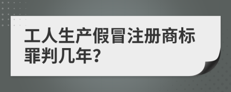 工人生产假冒注册商标罪判几年？