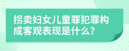 拐卖妇女儿童罪犯罪构成客观表现是什么？