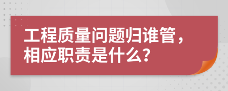 工程质量问题归谁管，相应职责是什么？