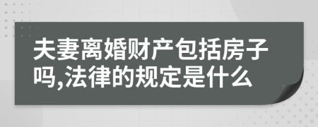 夫妻离婚财产包括房子吗,法律的规定是什么