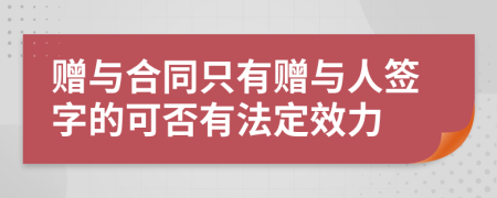 赠与合同只有赠与人签字的可否有法定效力