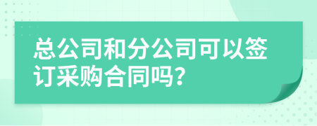 总公司和分公司可以签订采购合同吗？