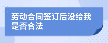 劳动合同签订后没给我是否合法