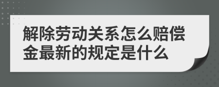 解除劳动关系怎么赔偿金最新的规定是什么