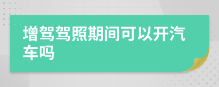 增驾驾照期间可以开汽车吗