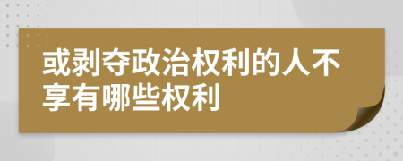 或剥夺政治权利的人不享有哪些权利