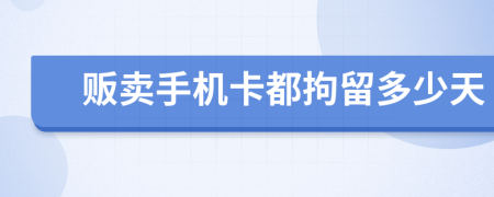 贩卖手机卡都拘留多少天
