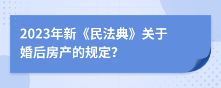 2023年新《民法典》关于婚后房产的规定？