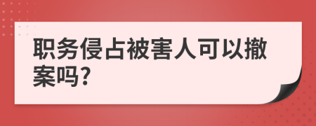 职务侵占被害人可以撤案吗?