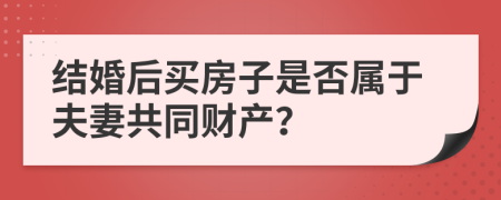 结婚后买房子是否属于夫妻共同财产？