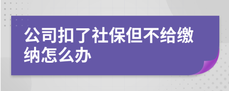 公司扣了社保但不给缴纳怎么办