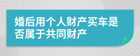 婚后用个人财产买车是否属于共同财产