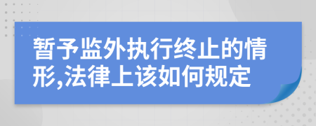 暂予监外执行终止的情形,法律上该如何规定