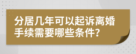 分居几年可以起诉离婚手续需要哪些条件？