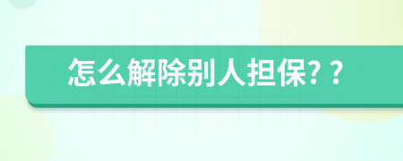 怎么解除别人担保? ?