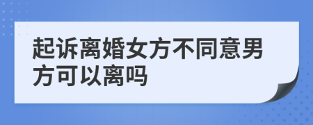 起诉离婚女方不同意男方可以离吗