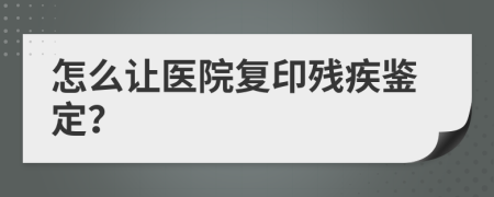 怎么让医院复印残疾鉴定？