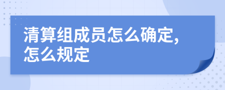 清算组成员怎么确定,怎么规定