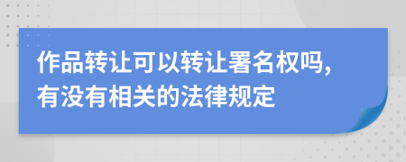 作品转让可以转让署名权吗,有没有相关的法律规定