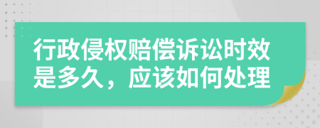 行政侵权赔偿诉讼时效是多久，应该如何处理