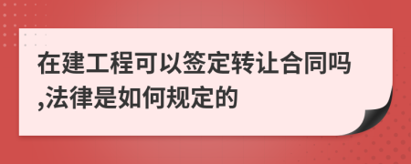 在建工程可以签定转让合同吗,法律是如何规定的