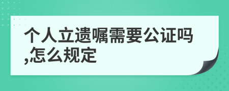 个人立遗嘱需要公证吗,怎么规定