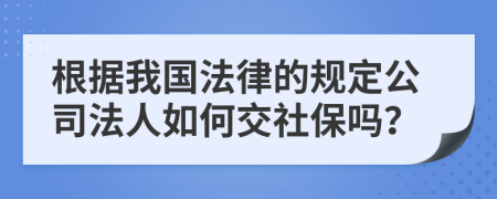 根据我国法律的规定公司法人如何交社保吗？