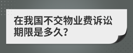 在我国不交物业费诉讼期限是多久？