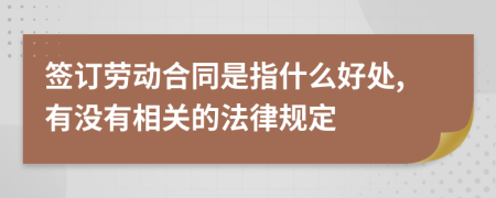 签订劳动合同是指什么好处,有没有相关的法律规定