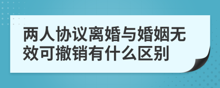 两人协议离婚与婚姻无效可撤销有什么区别