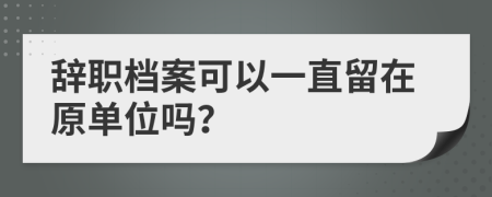 辞职档案可以一直留在原单位吗？