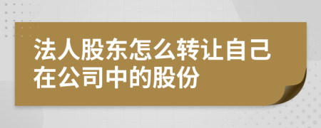 法人股东怎么转让自己在公司中的股份